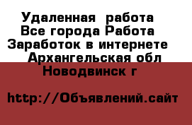 Удаленная  работа - Все города Работа » Заработок в интернете   . Архангельская обл.,Новодвинск г.